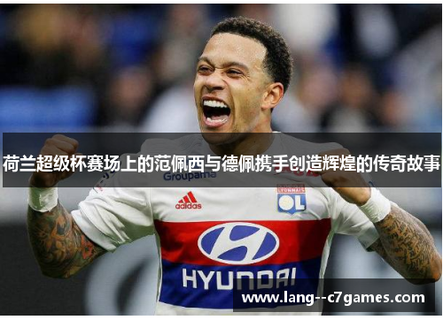 荷兰超级杯赛场上的范佩西与德佩携手创造辉煌的传奇故事