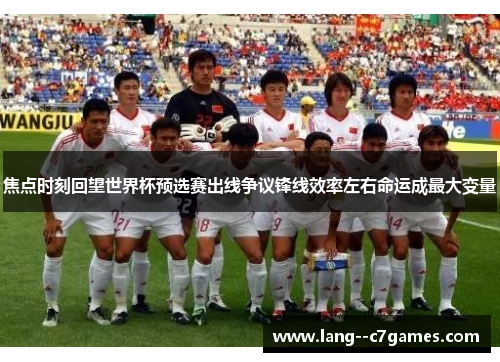 焦点时刻回望世界杯预选赛出线争议锋线效率左右命运成最大变量 焦点时刻回望世界杯预选赛出线争议锋线效率左右命运成最大变量