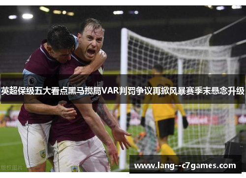 英超保级五大看点黑马搅局VAR判罚争议再掀风暴赛季末悬念升级
