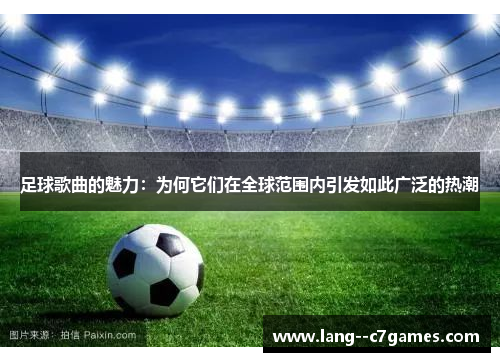 足球歌曲的魅力:为何它们在全球范围内引发如此广泛的热潮 足球歌曲的魅力:为何它们在全球范围内引发如此广泛的热潮