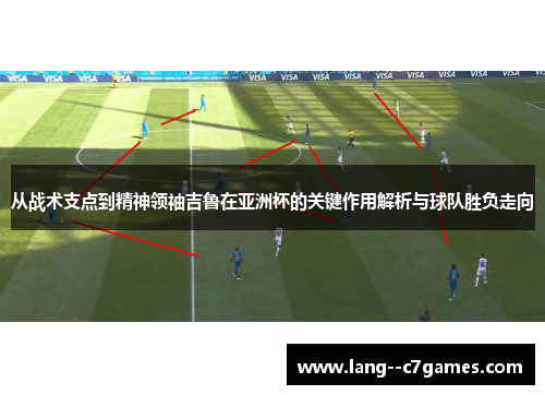 从战术支点到精神领袖吉鲁在亚洲杯的关键作用解析与球队胜负走向