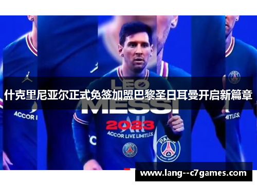 什克里尼亚尔正式免签加盟巴黎圣日耳曼开启新篇章 什克里尼亚尔正式免签加盟巴黎圣日耳曼开启新篇章