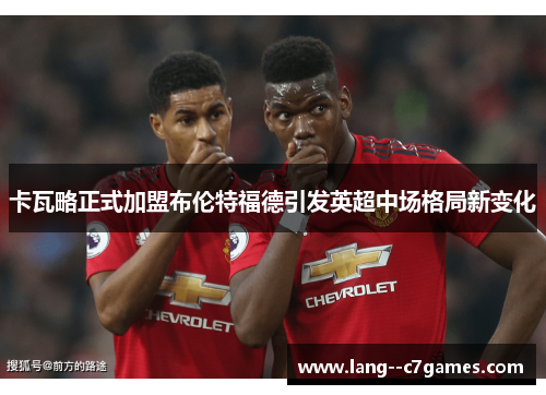 卡瓦略正式加盟布伦特福德引发英超中场格局新变化