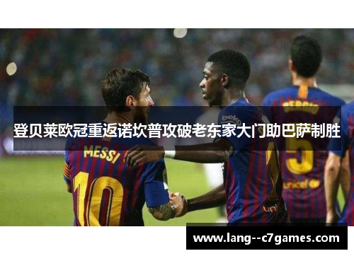 登贝莱欧冠重返诺坎普攻破老东家大门助巴萨制胜