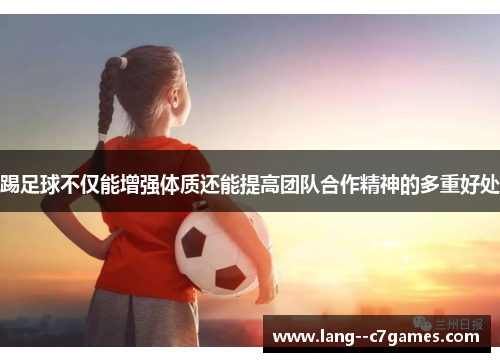 踢足球不仅能增强体质还能提高团队合作精神的多重好处 踢足球不仅能增强体质还能提高团队合作精神的多重好处