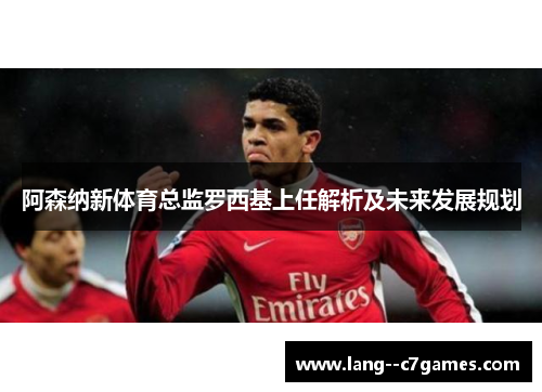 阿森纳新体育总监罗西基上任解析及未来发展规划