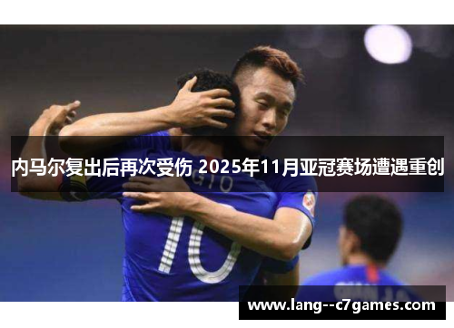 内马尔复出后再次受伤 2025年11月亚冠赛场遭遇重创