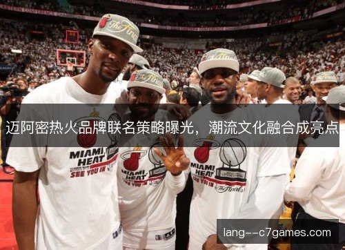 迈阿密热火品牌联名策略曝光，潮流文化融合成亮点