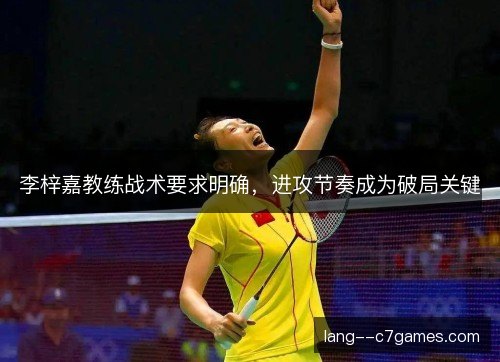 李梓嘉教练战术要求明确，进攻节奏成为破局关键
